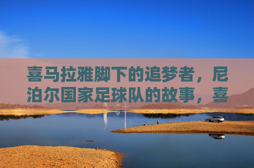 喜马拉雅脚下的追梦者,尼泊尔国家足球队的故事,喜马拉雅脚下的足梦,尼泊尔国家足球队追梦记 喜马拉雅脚下的追梦者,尼泊尔国家足球队的故事,喜马拉雅脚下的足梦,尼泊尔国家足球队追梦记