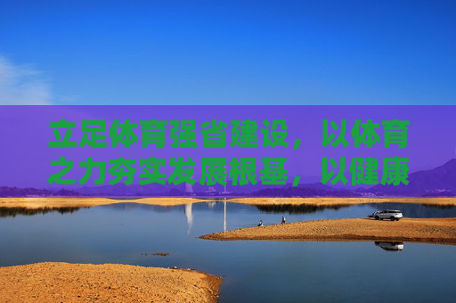 立足体育强省建设,以体育之力夯实发展根基,以健康之姿赋能未来,体育强省夯实根基 健康赋能未来 立足体育强省建设,以体育之力夯实发展根基,以健康之姿赋能未来,体育强省夯实根基 健康赋能未来