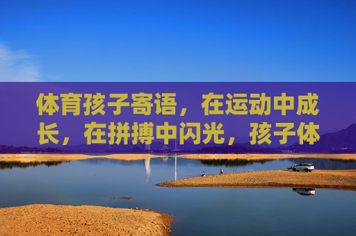 体育孩子寄语,在运动中成长,在拼搏中闪光,孩子体育寄语,运动中成长,拼搏中闪光 体育孩子寄语,在运动中成长,在拼搏中闪光,孩子体育寄语,运动中成长,拼搏中闪光
