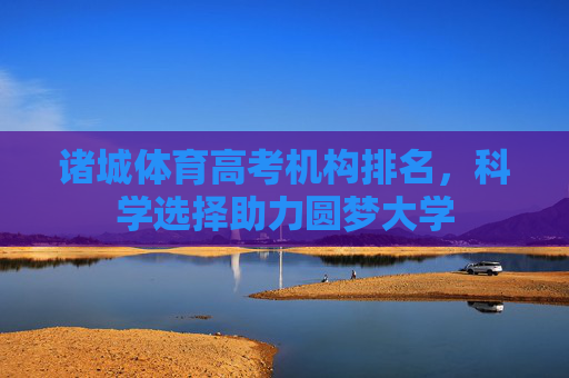 诸城体育高考机构排名,科学选择助力圆梦大学 诸城体育高考机构排名,科学选择助力圆梦大学