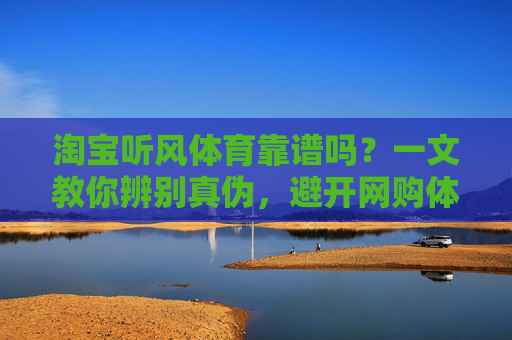 淘宝听风体育靠谱吗？一文教你辨别真伪，避开网购体育用品陷阱，淘宝听风体育靠谱吗？一文教你辨别真伪避开网购体育用品陷阱