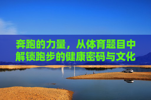 奔跑的力量,从体育题目中解锁跑步的健康密码与文化内涵,奔跑的力量,从体育议题中解锁跑步的健康密码与文化内涵 奔跑的力量,从体育题目中解锁跑步的健康密码与文化内涵,奔跑的力量,从体育议题中解锁跑步的健康密码与文化内涵
