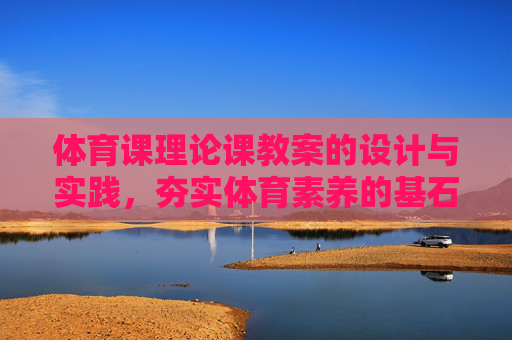体育课理论课教案的设计与实践,夯实体育素养的基石,体育课理论教案设计与实践,夯实体育素养基石 体育课理论课教案的设计与实践,夯实体育素养的基石,体育课理论教案设计与实践,夯实体育素养基石
