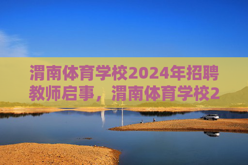 渭南体育学校2024年招聘教师启事，渭南体育学校2024年招聘教师启事