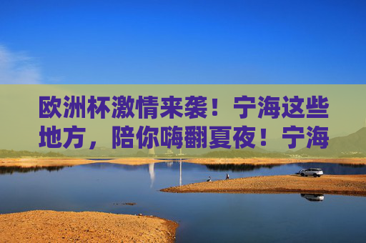 欧洲杯激情来袭!宁海这些地方,陪你嗨翻夏夜!宁海夏夜,欧洲杯嗨翻一夏! 欧洲杯激情来袭!宁海这些地方,陪你嗨翻夏夜!宁海夏夜,欧洲杯嗨翻一夏!
