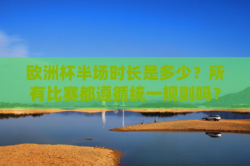 欧洲杯半场时长是多少?所有比赛都遵循统一规则吗? 欧洲杯半场时长是多少?所有比赛都遵循统一规则吗?