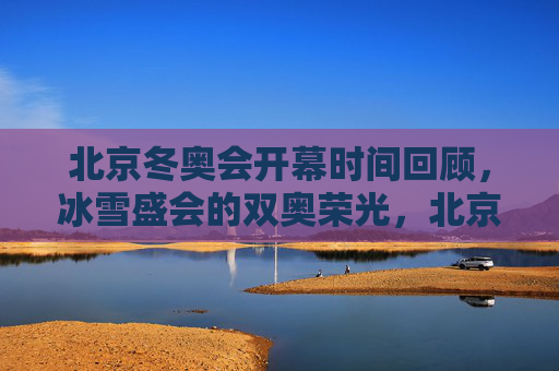 北京冬奥会开幕时间回顾，冰雪盛会的双奥荣光，北京冬奥会开幕回顾，双奥荣光的冰雪盛会
