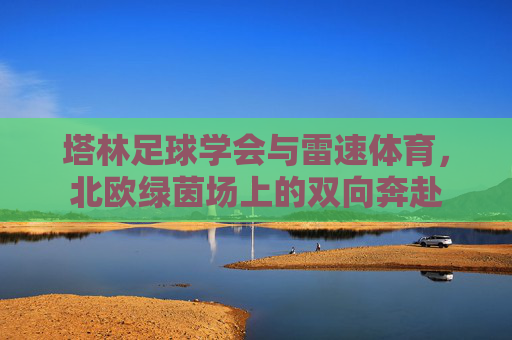 塔林足球学会与雷速体育，北欧绿茵场上的双向奔赴