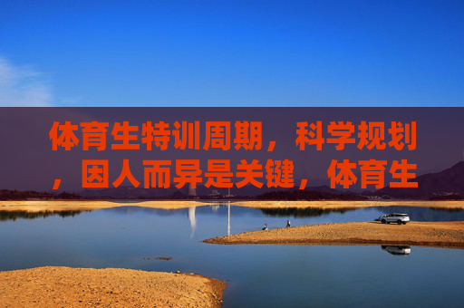 体育生特训周期，科学规划，因人而异是关键，体育生特训周期，科学规划，因人而异是关键