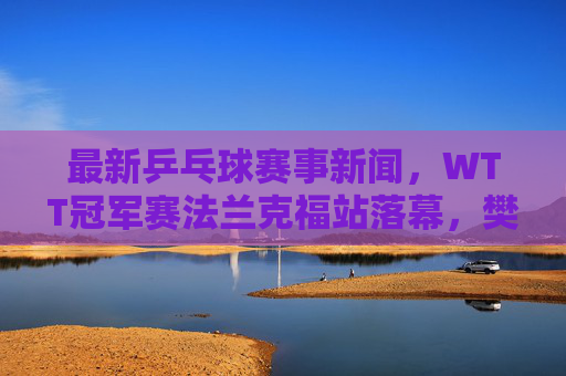 最新乒乓球赛事新闻,WTT冠军赛法兰克福站落幕,樊振东孙颖莎夺冠开启新征程 最新乒乓球赛事新闻,WTT冠军赛法兰克福站落幕,樊振东孙颖莎夺冠开启新征程