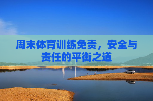 周末体育训练免责,安全与责任的平衡之道 周末体育训练免责,安全与责任的平衡之道