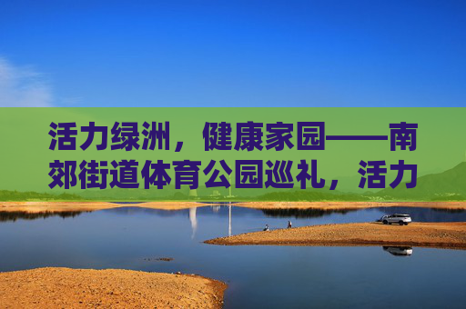 活力绿洲,健康家园——南郊街道体育公园巡礼,活力绿洲,健康家园——南郊街道体育公园巡礼 活力绿洲,健康家园——南郊街道体育公园巡礼,活力绿洲,健康家园——南郊街道体育公园巡礼
