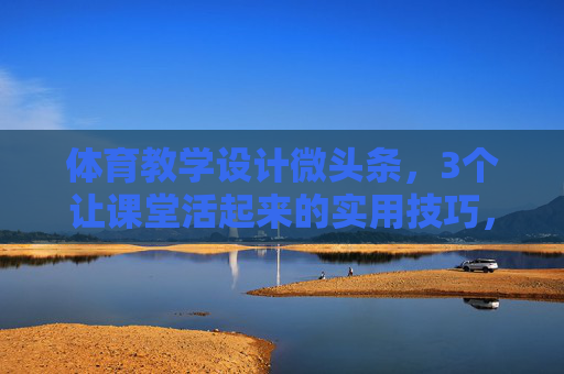 体育教学设计微头条,3个让课堂活起来的实用技巧,体育教学设计微头条,3个让课堂活起来的实用技巧 体育教学设计微头条,3个让课堂活起来的实用技巧,体育教学设计微头条,3个让课堂活起来的实用技巧