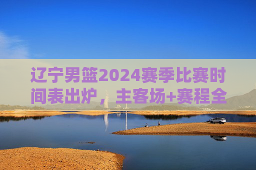 辽宁男篮2024赛季比赛时间表出炉,主客场+赛程全解析,球迷速速收藏!辽宁男篮2024赛季比赛时间表出炉,主客场+赛程全解析,球迷速速收藏! 辽宁男篮2024赛季比赛时间表出炉,主客场+赛程全解析,球迷速速收藏!辽宁男篮2024赛季比赛时间表出炉,主客场+赛程全解析,球迷速速收藏!