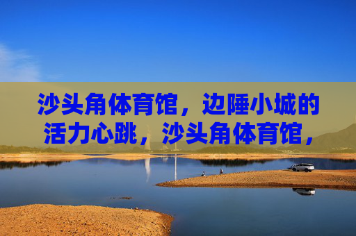 沙头角体育馆,边陲小城的活力心跳,沙头角体育馆,边陲小城的活力心跳 沙头角体育馆,边陲小城的活力心跳,沙头角体育馆,边陲小城的活力心跳