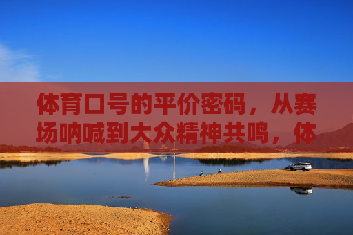 体育口号的平价密码,从赛场呐喊到大众精神共鸣,体育口号的平价密码,从赛场呐喊到大众精神共鸣 体育口号的平价密码,从赛场呐喊到大众精神共鸣,体育口号的平价密码,从赛场呐喊到大众精神共鸣