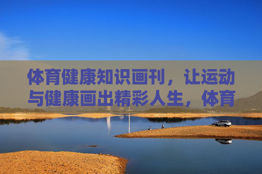 体育健康知识画刊,让运动与健康画出精彩人生,体育健康画刊,绘就运动健康精彩人生 体育健康知识画刊,让运动与健康画出精彩人生,体育健康画刊,绘就运动健康精彩人生