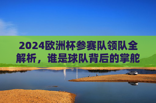 2024欧洲杯参赛队领队全解析,谁是球队背后的掌舵人?2024欧洲杯参赛队领队全解析,谁是球队背后的掌舵人? 2024欧洲杯参赛队领队全解析,谁是球队背后的掌舵人?2024欧洲杯参赛队领队全解析,谁是球队背后的掌舵人?