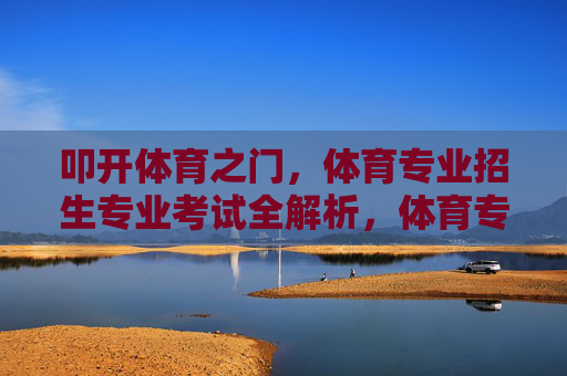 叩开体育之门,体育专业招生专业考试全解析,体育专业招生考试全解析 叩开体育之门,体育专业招生专业考试全解析,体育专业招生考试全解析