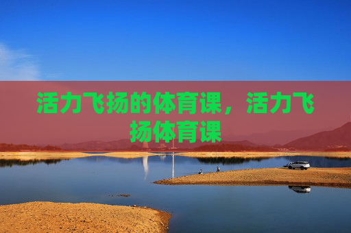 活力飞扬的体育课,活力飞扬体育课 活力飞扬的体育课,活力飞扬体育课