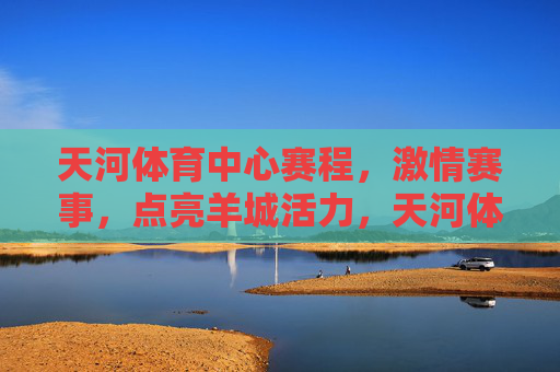 天河体育中心赛程,激情赛事,点亮羊城活力,天河体育中心赛程,激情赛事点亮羊城活力 天河体育中心赛程,激情赛事,点亮羊城活力,天河体育中心赛程,激情赛事点亮羊城活力