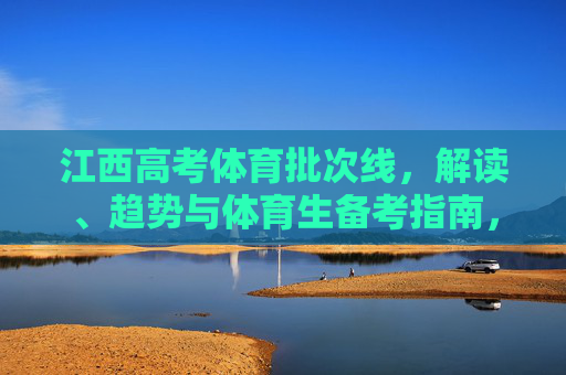 江西高考体育批次线,解读、趋势与体育生备考指南,江西高考体育批次线,解读、趋势与体育生备考指南 江西高考体育批次线,解读、趋势与体育生备考指南,江西高考体育批次线,解读、趋势与体育生备考指南