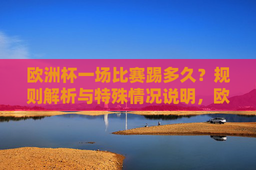 欧洲杯一场比赛踢多久?规则解析与特殊情况说明,欧洲杯比赛时长,规则与特殊情况说明 欧洲杯一场比赛踢多久?规则解析与特殊情况说明,欧洲杯比赛时长,规则与特殊情况说明