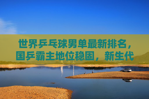 世界乒乓球男单最新排名,国乒霸主地位稳固,新生代力量崛起,世界乒乓球男单最新排名,国乒霸主地位稳固,新生代力量崛起 世界乒乓球男单最新排名,国乒霸主地位稳固,新生代力量崛起,世界乒乓球男单最新排名,国乒霸主地位稳固,新生代力量崛起