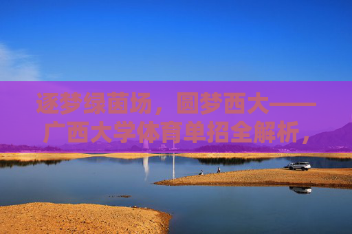 逐梦绿茵场，圆梦西大——广西大学体育单招全解析，广西大学体育单招逐梦全解析