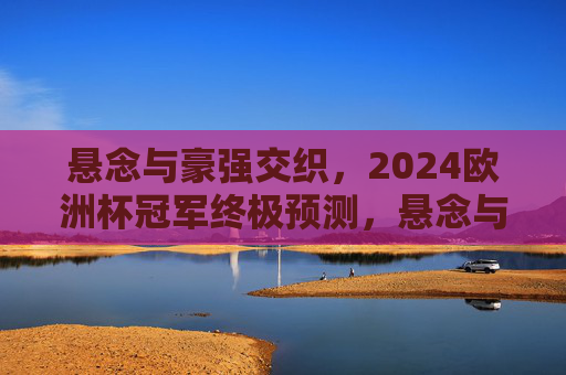 悬念与豪强交织，2024欧洲杯冠军终极预测，悬念与豪强交织，2024欧洲杯冠军终极预测