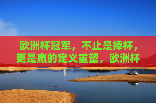欧洲杯冠军,不止是捧杯,更是赢的定义重塑,欧洲杯冠军,不止捧杯,更是赢的定义重塑 欧洲杯冠军,不止是捧杯,更是赢的定义重塑,欧洲杯冠军,不止捧杯,更是赢的定义重塑