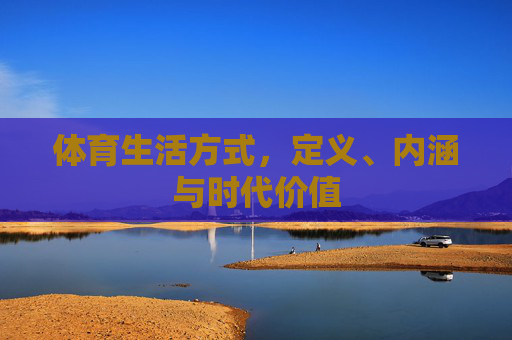 体育生活方式,定义、内涵与时代价值 体育生活方式,定义、内涵与时代价值