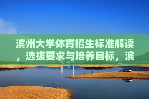 滨州大学体育招生标准解读,选拔要求与培养目标,滨州大学体育招生标准解读,选拔要求与培养目标 滨州大学体育招生标准解读,选拔要求与培养目标,滨州大学体育招生标准解读,选拔要求与培养目标