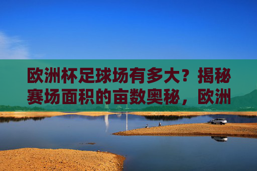 欧洲杯足球场有多大?揭秘赛场面积的亩数奥秘,欧洲杯足球场面积亩数揭秘 欧洲杯足球场有多大?揭秘赛场面积的亩数奥秘,欧洲杯足球场面积亩数揭秘