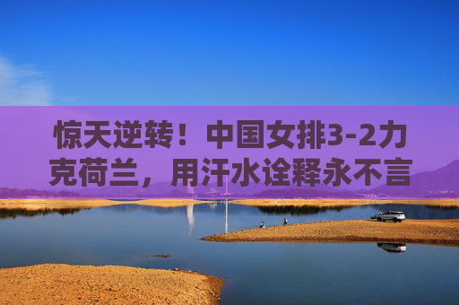 惊天逆转!中国女排3-2力克荷兰,用汗水诠释永不言弃的女排精神,惊天逆转!中国女排3-2力克荷兰,汗水诠释女排精神 惊天逆转!中国女排3-2力克荷兰,用汗水诠释永不言弃的女排精神,惊天逆转!中国女排3-2力克荷兰,汗水诠释女排精神