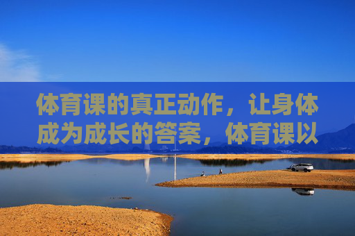 体育课的真正动作,让身体成为成长的答案,体育课以身为答,身体的动作,成长的答案 体育课的真正动作,让身体成为成长的答案,体育课以身为答,身体的动作,成长的答案