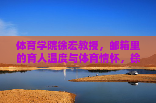 体育学院徐宏教授,邮箱里的育人温度与体育情怀,徐宏教授,邮箱里的育人温度与体育情怀 体育学院徐宏教授,邮箱里的育人温度与体育情怀,徐宏教授,邮箱里的育人温度与体育情怀