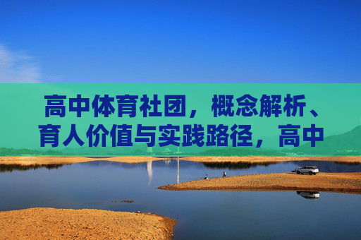 高中体育社团,概念解析、育人价值与实践路径,高中体育社团,概念、育人价值与实践路径 高中体育社团,概念解析、育人价值与实践路径,高中体育社团,概念、育人价值与实践路径