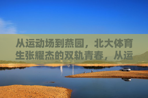 从运动场到燕园,北大体育生张耀杰的双轨青春,从运动场到燕园,张耀杰的双轨青春 从运动场到燕园,北大体育生张耀杰的双轨青春,从运动场到燕园,张耀杰的双轨青春