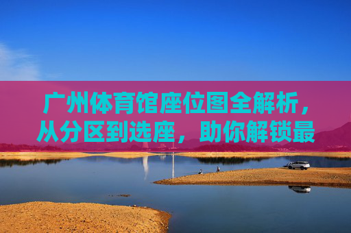 广州体育馆座位图全解析，从分区到选座，助你解锁最佳观赛体验，广州体育馆座位图全解析，分区选座指南，解锁最佳观赛体验