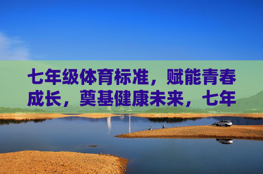 七年级体育标准,赋能青春成长,奠基健康未来,七年级体育标准赋能青春成长 奠基健康未来 七年级体育标准,赋能青春成长,奠基健康未来,七年级体育标准赋能青春成长 奠基健康未来