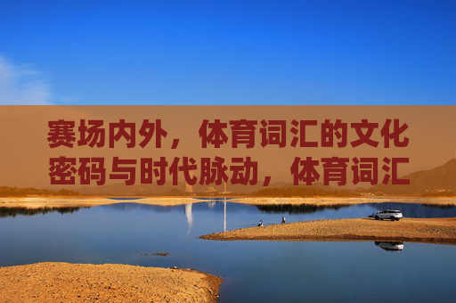 赛场内外，体育词汇的文化密码与时代脉动，体育词汇，解码文化密码，感知时代脉动