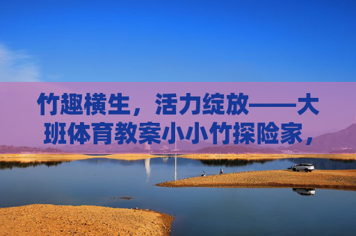 竹趣横生,活力绽放——大班体育教案小小竹探险家,竹趣横生,活力绽放,大班体育教案小小竹探险家 竹趣横生,活力绽放——大班体育教案小小竹探险家,竹趣横生,活力绽放,大班体育教案小小竹探险家
