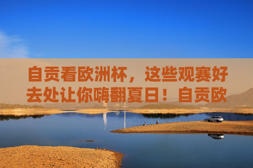 自贡看欧洲杯,这些观赛好去处让你嗨翻夏日!自贡欧洲杯观赛好去处,夏日嗨翻看球指南 自贡看欧洲杯,这些观赛好去处让你嗨翻夏日!自贡欧洲杯观赛好去处,夏日嗨翻看球指南