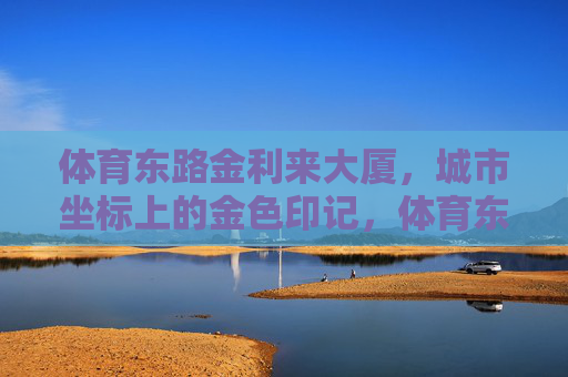 体育东路金利来大厦，城市坐标上的金色印记，体育东路金利来大厦，城市坐标上的金色印记