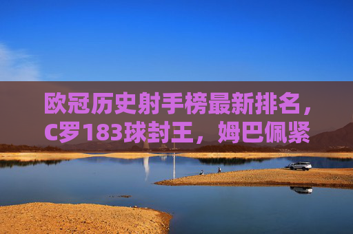 欧冠历史射手榜最新排名,C罗183球封王,姆巴佩紧追传奇,新生代谁将改写历史?C罗183球欧冠射手封王,姆巴佩紧追传奇,新生代谁将改写历史? 欧冠历史射手榜最新排名,C罗183球封王,姆巴佩紧追传奇,新生代谁将改写历史?C罗183球欧冠射手封王,姆巴佩紧追传奇,新生代谁将改写历史?