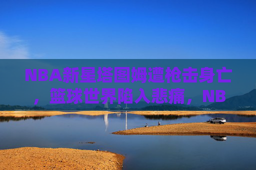 NBA新星塔图姆遭枪击身亡,篮球世界陷入悲痛,NBA新星塔图姆遭枪击身亡,篮球世界悲痛 NBA新星塔图姆遭枪击身亡,篮球世界陷入悲痛,NBA新星塔图姆遭枪击身亡,篮球世界悲痛