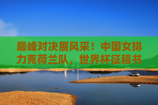 巅峰对决展风采!中国女排力克荷兰队,世界杯征程书写坚韧篇章,中国女排力克荷兰,世界杯征程书写坚韧篇章 巅峰对决展风采!中国女排力克荷兰队,世界杯征程书写坚韧篇章,中国女排力克荷兰,世界杯征程书写坚韧篇章