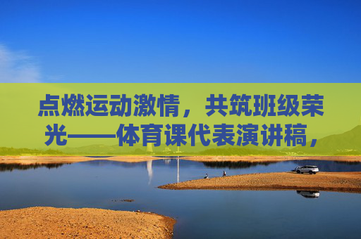 点燃运动激情,共筑班级荣光——体育课代表演讲稿,点燃运动激情,共筑班级荣光 点燃运动激情,共筑班级荣光——体育课代表演讲稿,点燃运动激情,共筑班级荣光