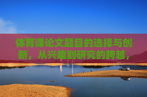 体育课论文题目的选择与创新,从兴趣到研究的跨越,体育课论文选题创新,从兴趣到研究的跨越 体育课论文题目的选择与创新,从兴趣到研究的跨越,体育课论文选题创新,从兴趣到研究的跨越